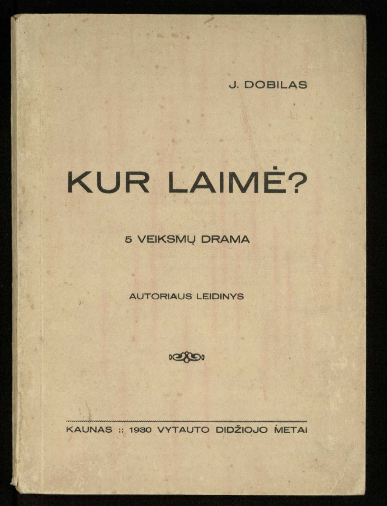 Kur laimė? : 5 veiksmų drama / J. Dobilas. – Kaunas: autoriaus leidinys, 1930. – 165, [1] p.
