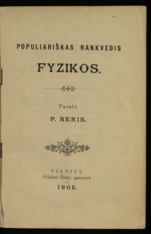 Populiariškas rankvedis fyzikos / parašė P. Neris. – Vilnius: „Vilniaus žinių“ [išleid. ir] sp., 1905. – 100 p.
