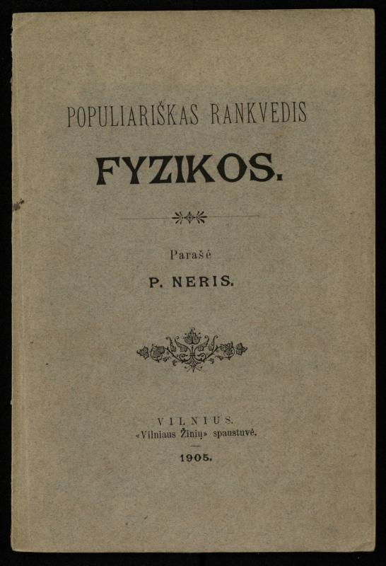 Populiariškas rankvedis fyzikos / parašė P. Neris. – Vilnius: „Vilniaus žinių“ [išleid. ir] sp., 1905. – 100 p.