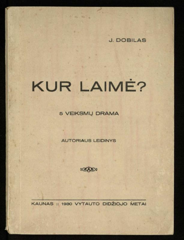 Kur laimė? : 5 veiksmų drama / J. Dobilas. – Kaunas: autoriaus leidinys, 1930. – 165, [1] p.